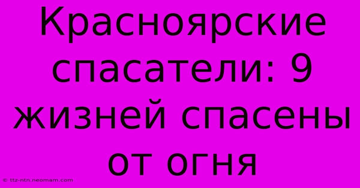 Красноярские Спасатели: 9 Жизней Спасены От Огня