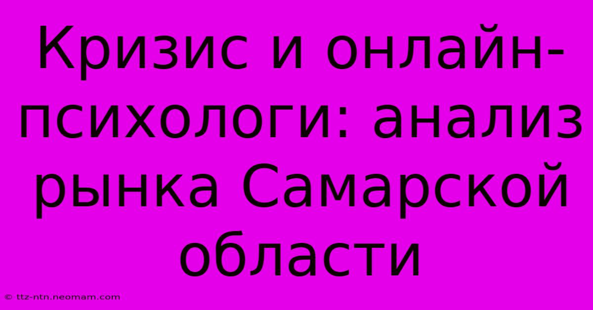 Кризис И Онлайн-психологи: Анализ Рынка Самарской Области