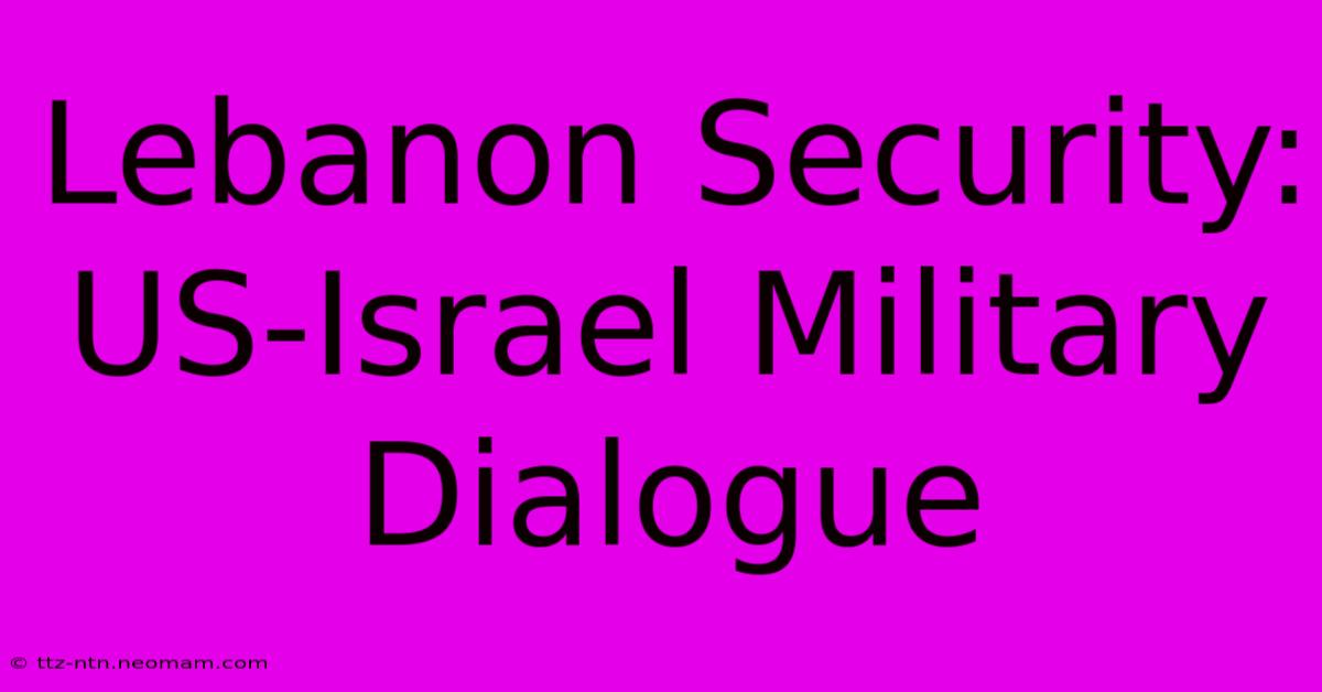 Lebanon Security: US-Israel Military Dialogue