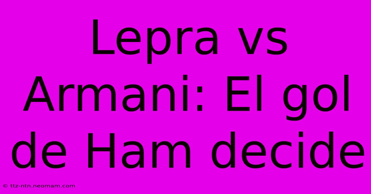 Lepra Vs Armani: El Gol De Ham Decide