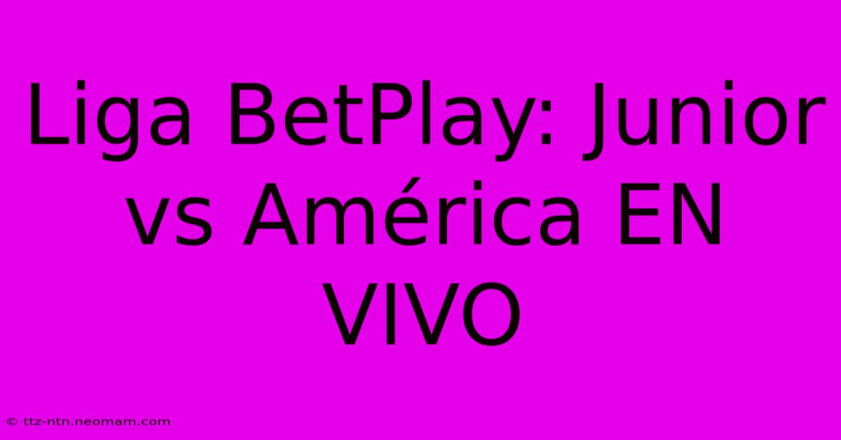 Liga BetPlay: Junior Vs América EN VIVO