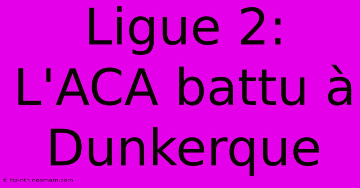 Ligue 2: L'ACA Battu À Dunkerque