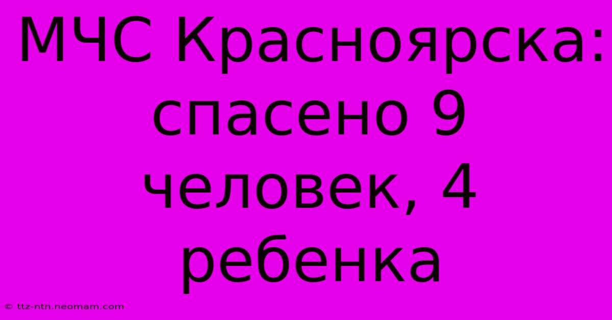 МЧС Красноярска: Спасено 9 Человек, 4 Ребенка