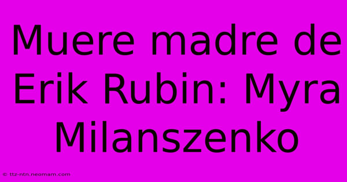 Muere Madre De Erik Rubin: Myra Milanszenko