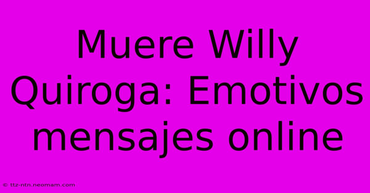 Muere Willy Quiroga: Emotivos Mensajes Online