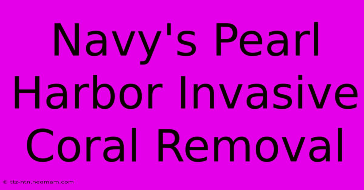 Navy's Pearl Harbor Invasive Coral Removal