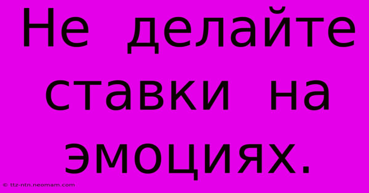 Не  Делайте  Ставки  На  Эмоциях.