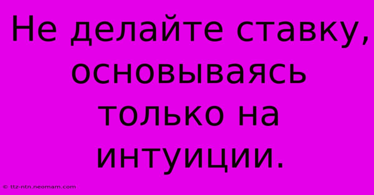 Не Делайте Ставку, Основываясь Только На Интуиции.