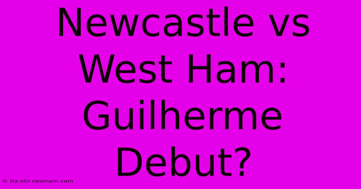 Newcastle Vs West Ham: Guilherme Debut?