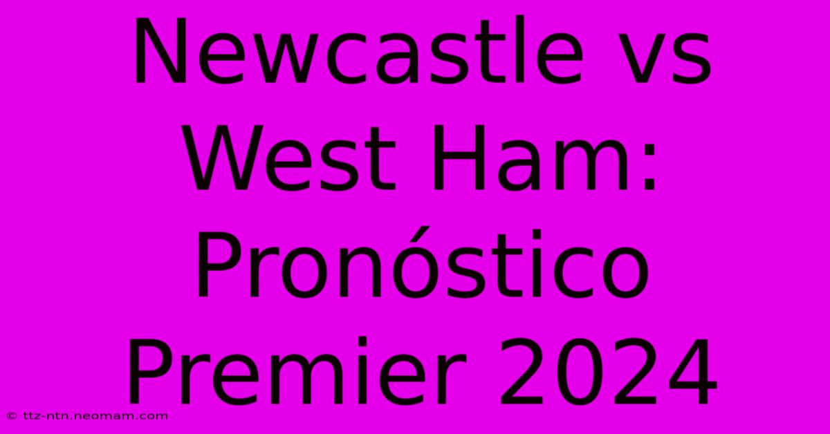 Newcastle Vs West Ham: Pronóstico Premier 2024