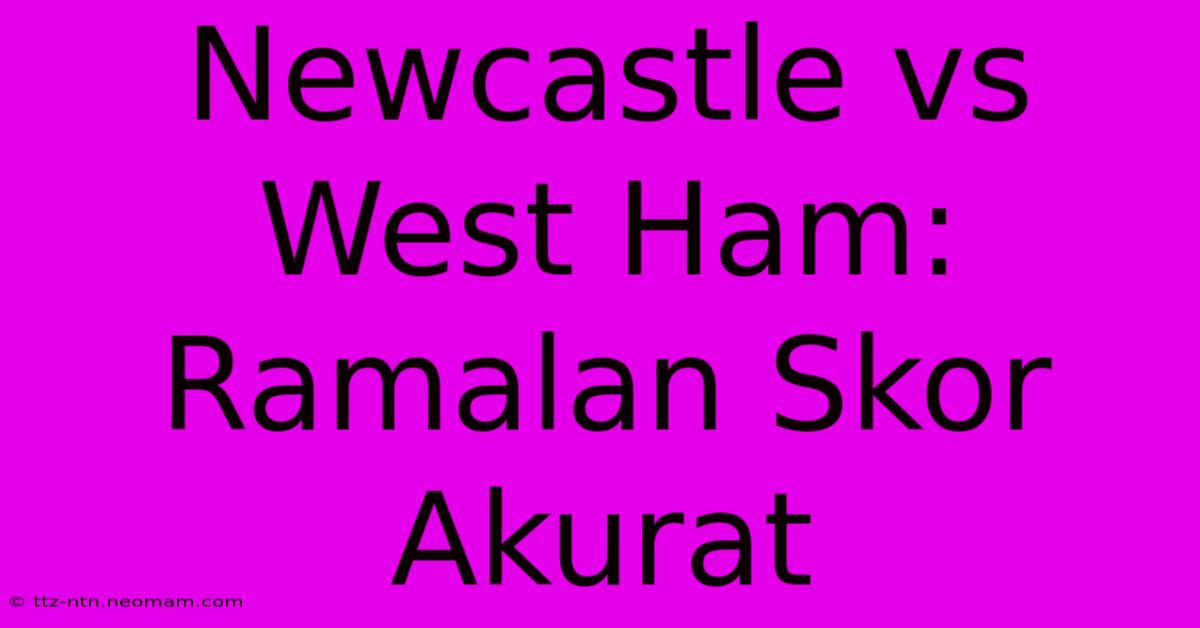 Newcastle Vs West Ham: Ramalan Skor Akurat