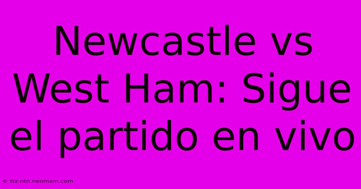 Newcastle Vs West Ham: Sigue El Partido En Vivo