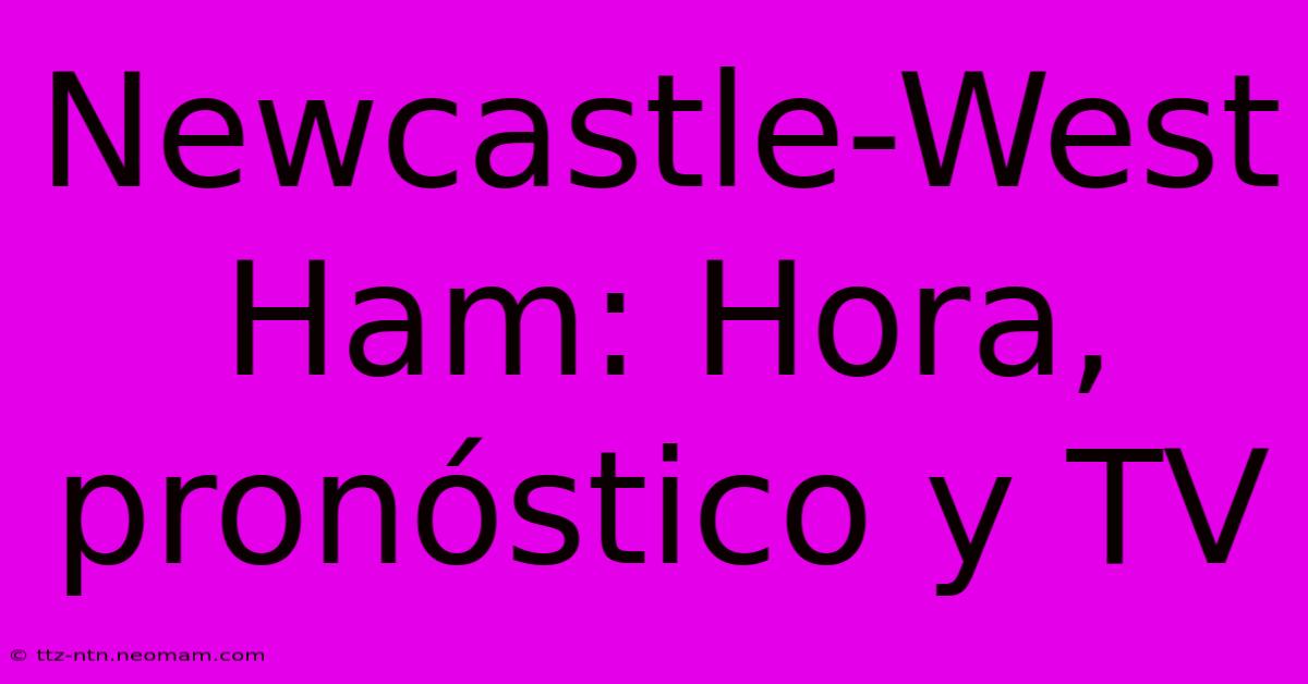 Newcastle-West Ham: Hora, Pronóstico Y TV