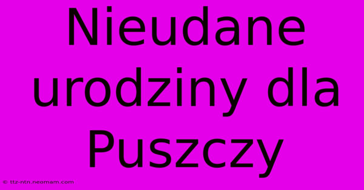 Nieudane Urodziny Dla Puszczy