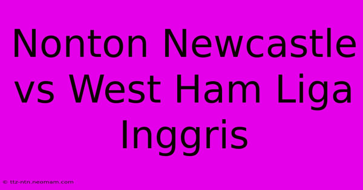 Nonton Newcastle Vs West Ham Liga Inggris