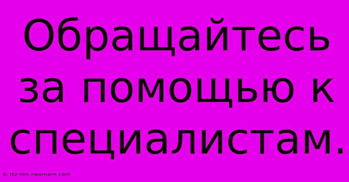 Обращайтесь За Помощью К Специалистам.