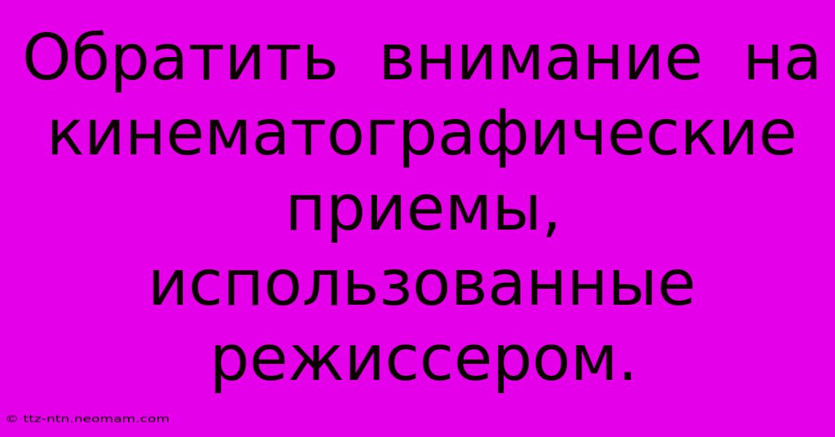 Обратить  Внимание  На  Кинематографические  Приемы,  Использованные  Режиссером.