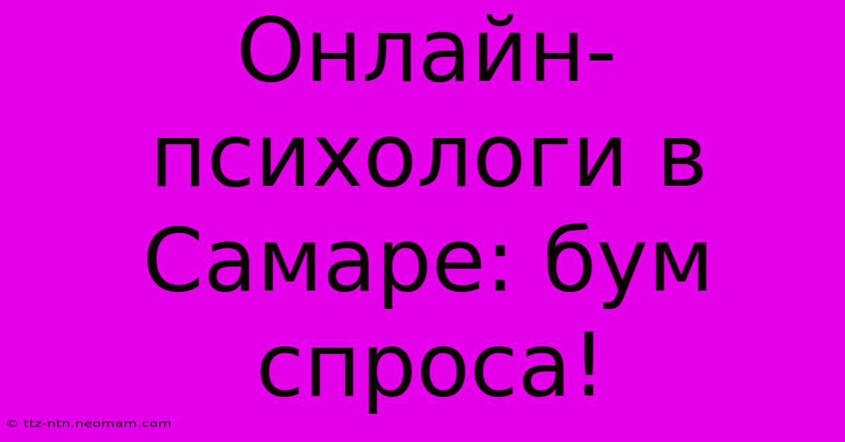 Онлайн-психологи В Самаре: Бум Спроса!