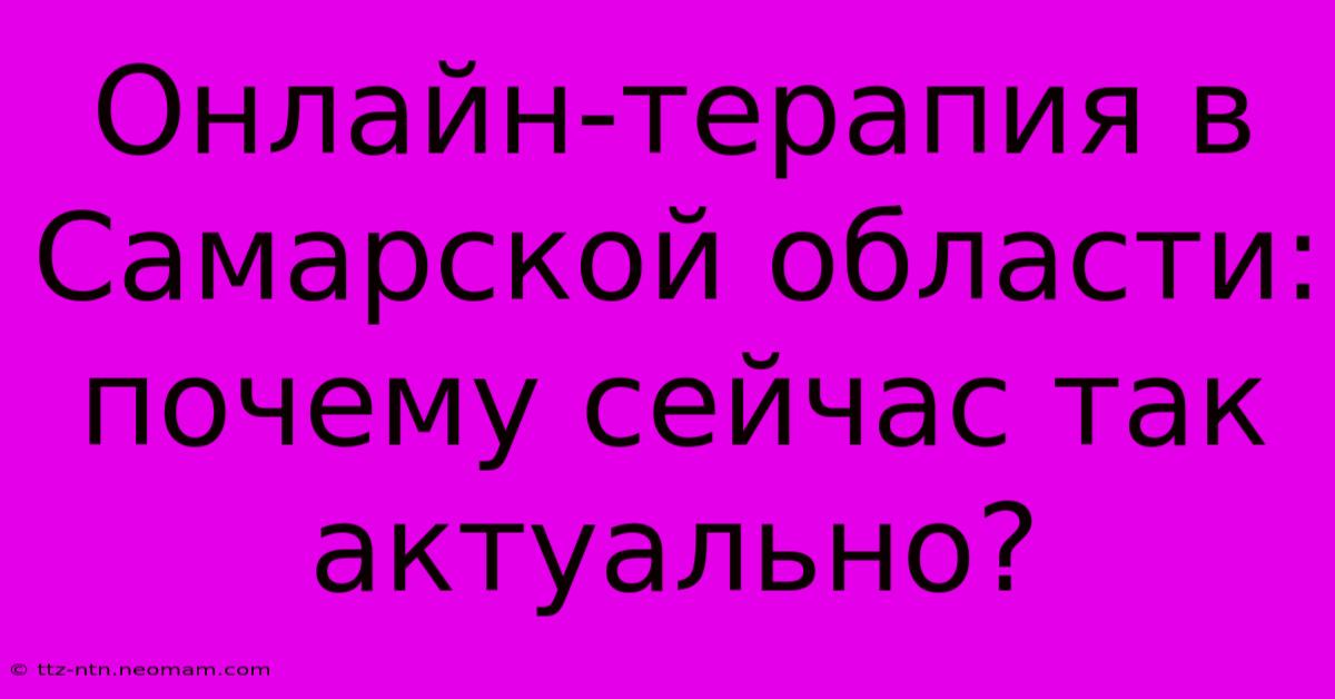 Онлайн-терапия В Самарской Области: Почему Сейчас Так Актуально?