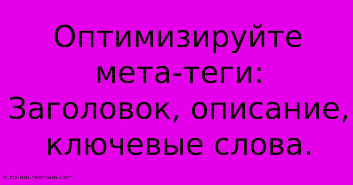 Оптимизируйте Мета-теги:  Заголовок, Описание, Ключевые Слова.