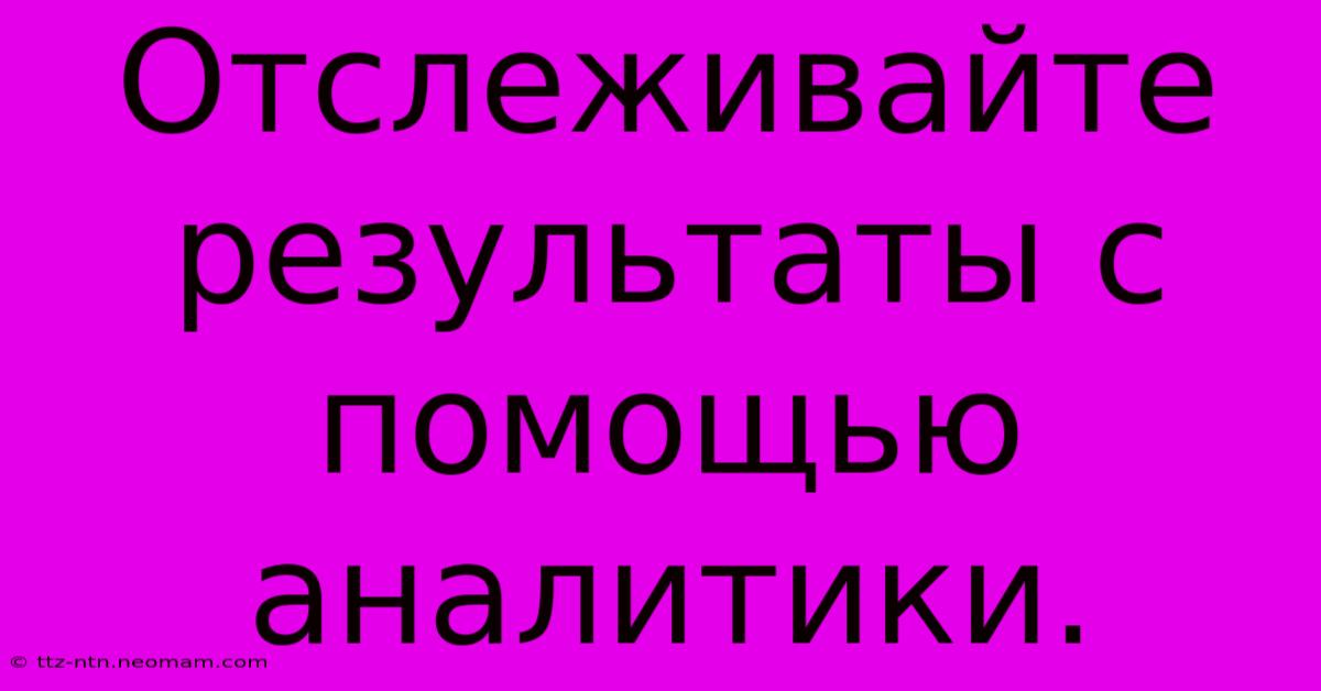 Отслеживайте Результаты С Помощью Аналитики.