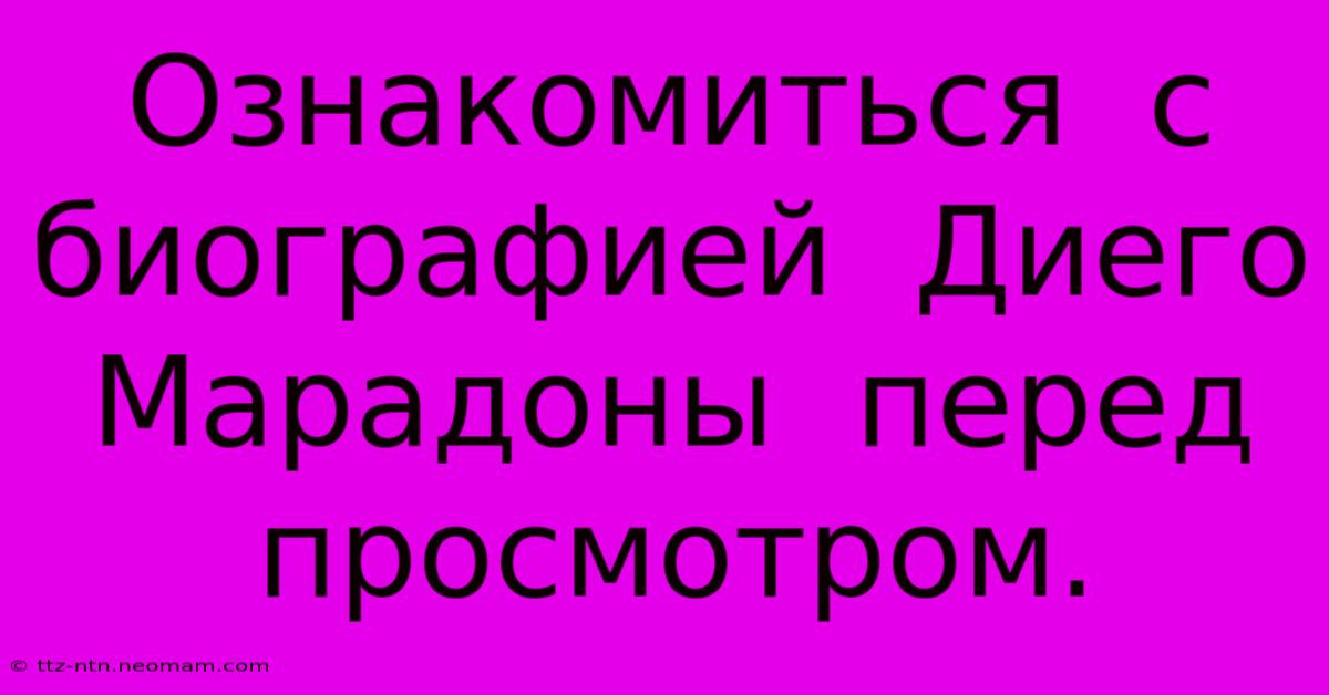 Ознакомиться  С  Биографией  Диего  Марадоны  Перед  Просмотром.