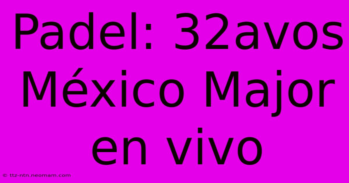 Padel: 32avos México Major En Vivo