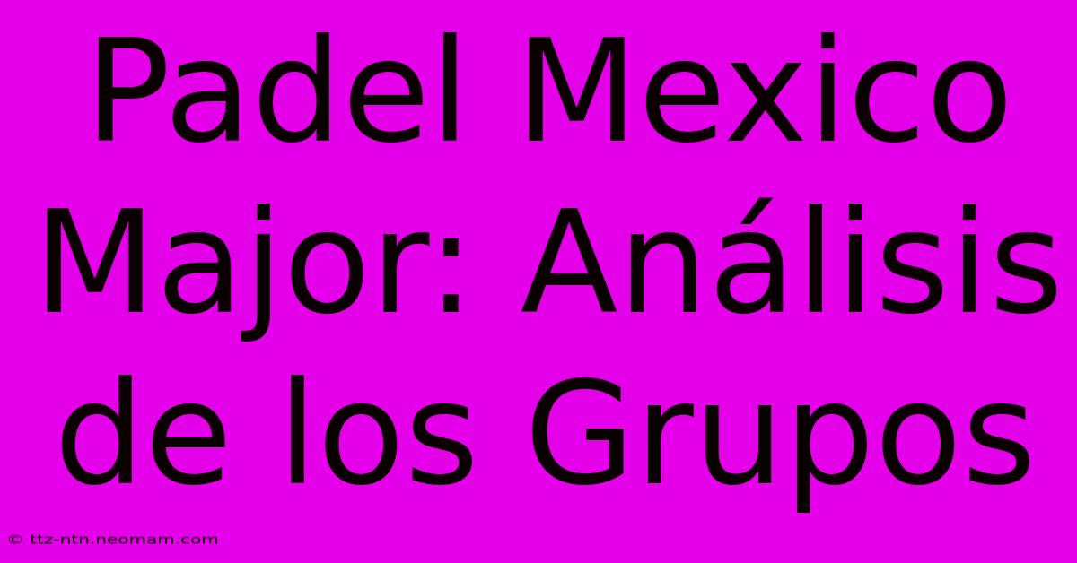 Padel Mexico Major: Análisis De Los Grupos