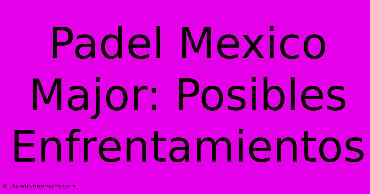 Padel Mexico Major: Posibles Enfrentamientos