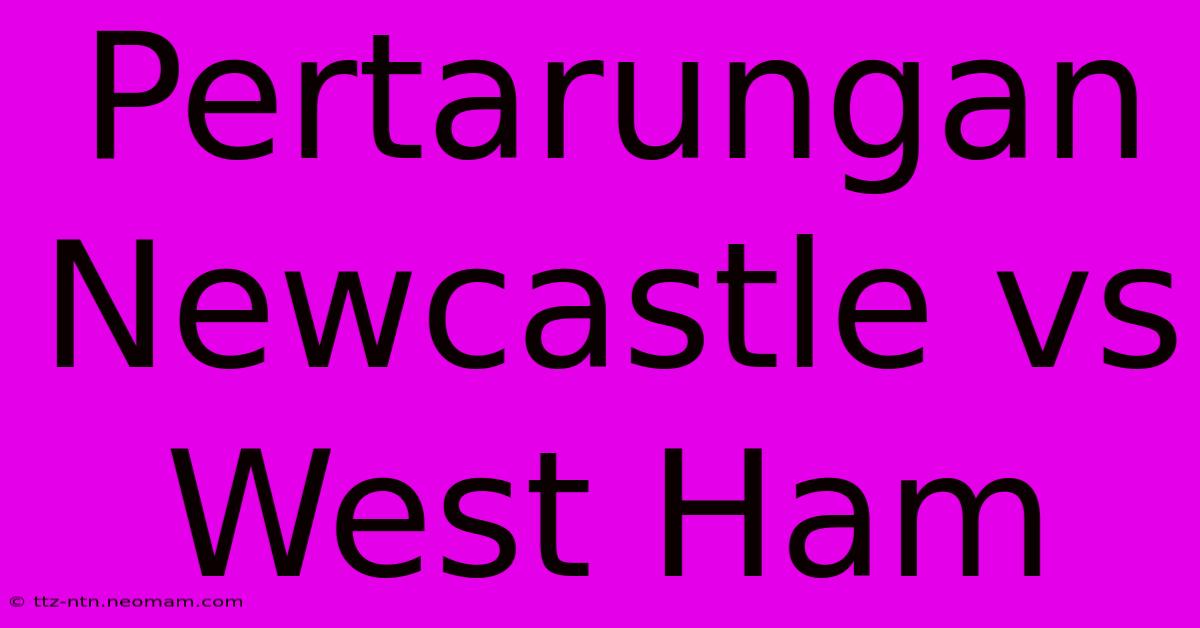 Pertarungan Newcastle Vs West Ham