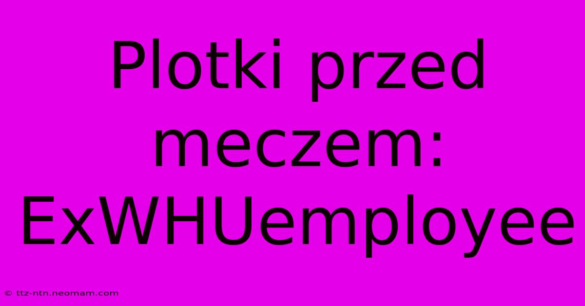 Plotki Przed Meczem: ExWHUemployee