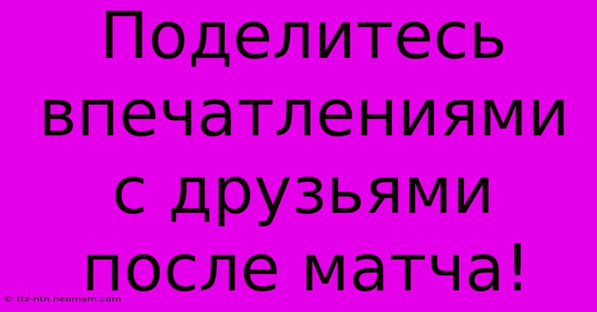 Поделитесь Впечатлениями С Друзьями После Матча!