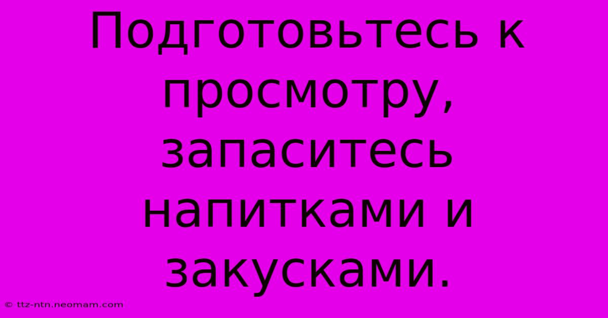 Подготовьтесь К Просмотру, Запаситесь Напитками И Закусками.