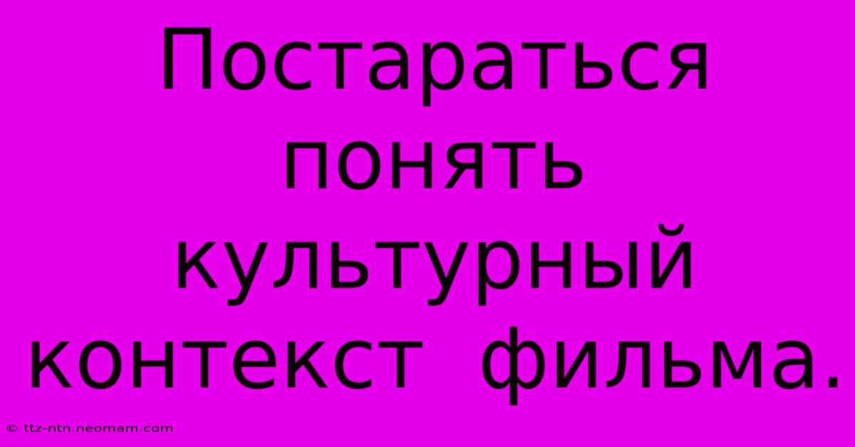 Постараться  Понять  Культурный  Контекст  Фильма.