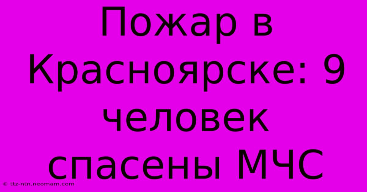 Пожар В Красноярске: 9 Человек Спасены МЧС