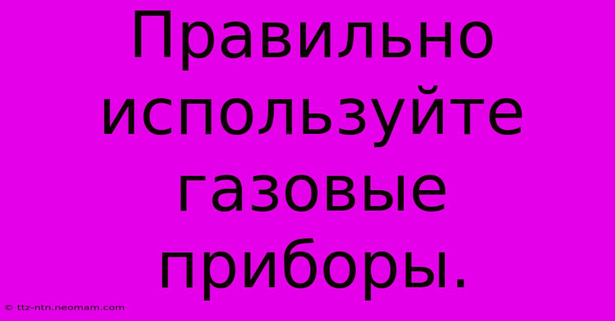 Правильно Используйте Газовые Приборы.