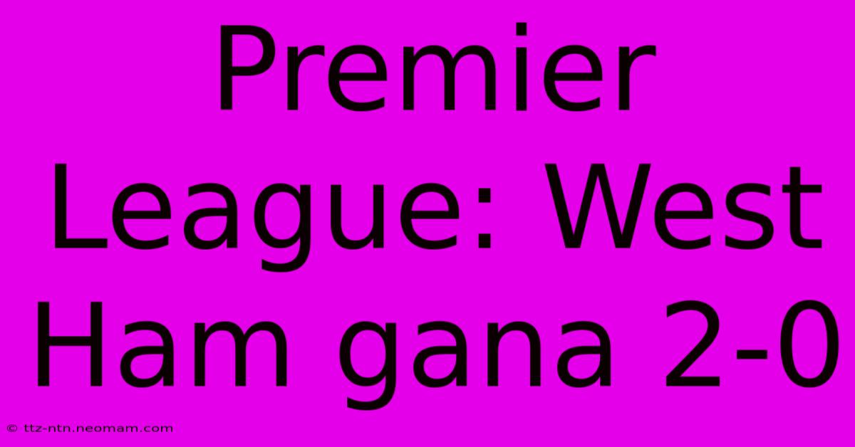 Premier League: West Ham Gana 2-0