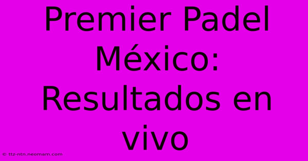 Premier Padel México: Resultados En Vivo