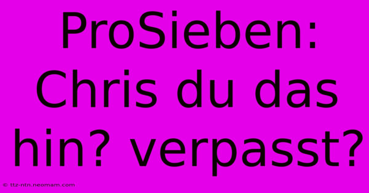 ProSieben: Chris Du Das Hin? Verpasst?