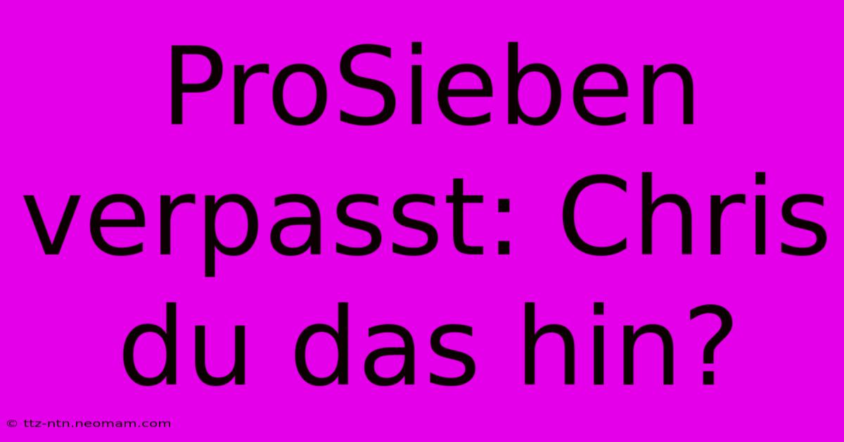 ProSieben Verpasst: Chris Du Das Hin?