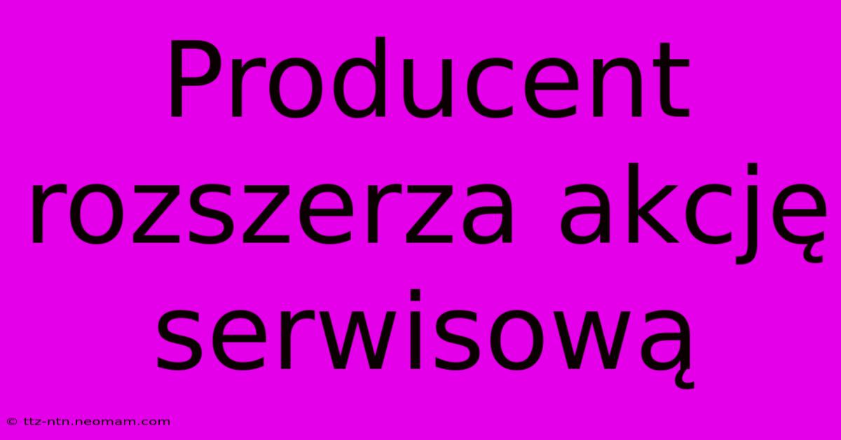 Producent Rozszerza Akcję Serwisową