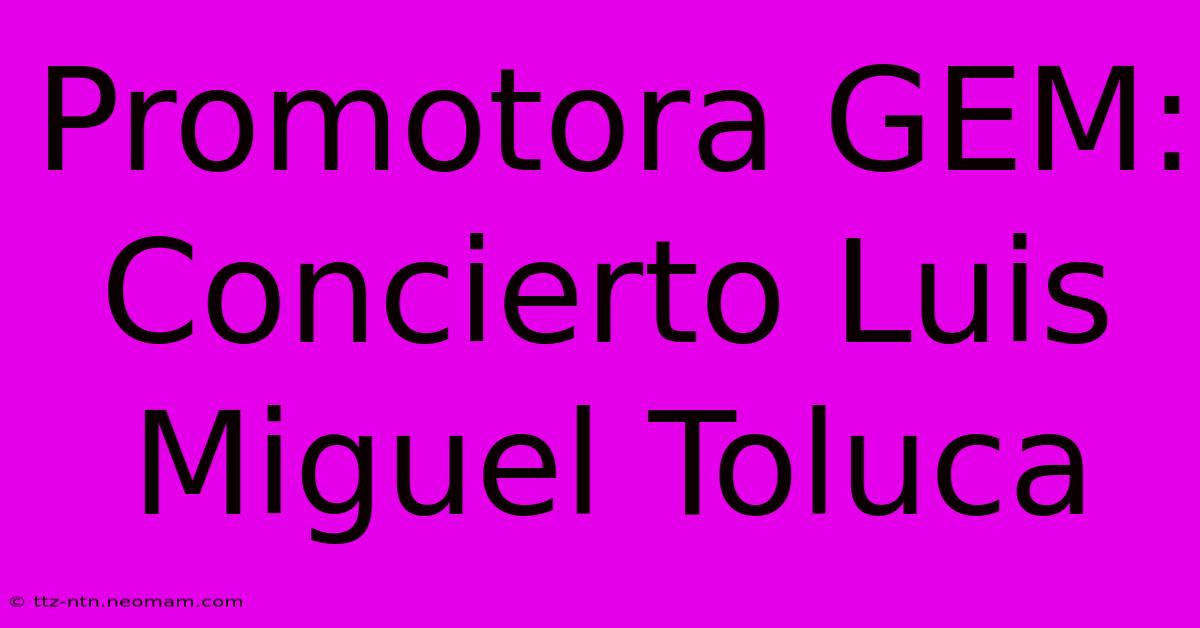 Promotora GEM: Concierto Luis Miguel Toluca