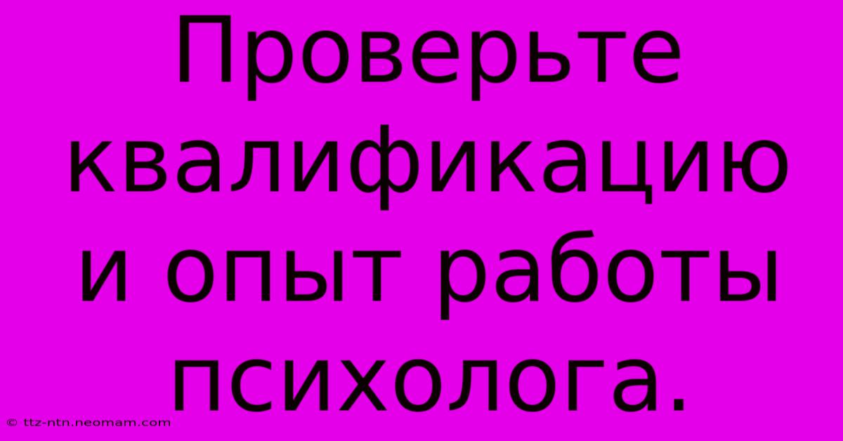 Проверьте  Квалификацию И Опыт Работы Психолога.