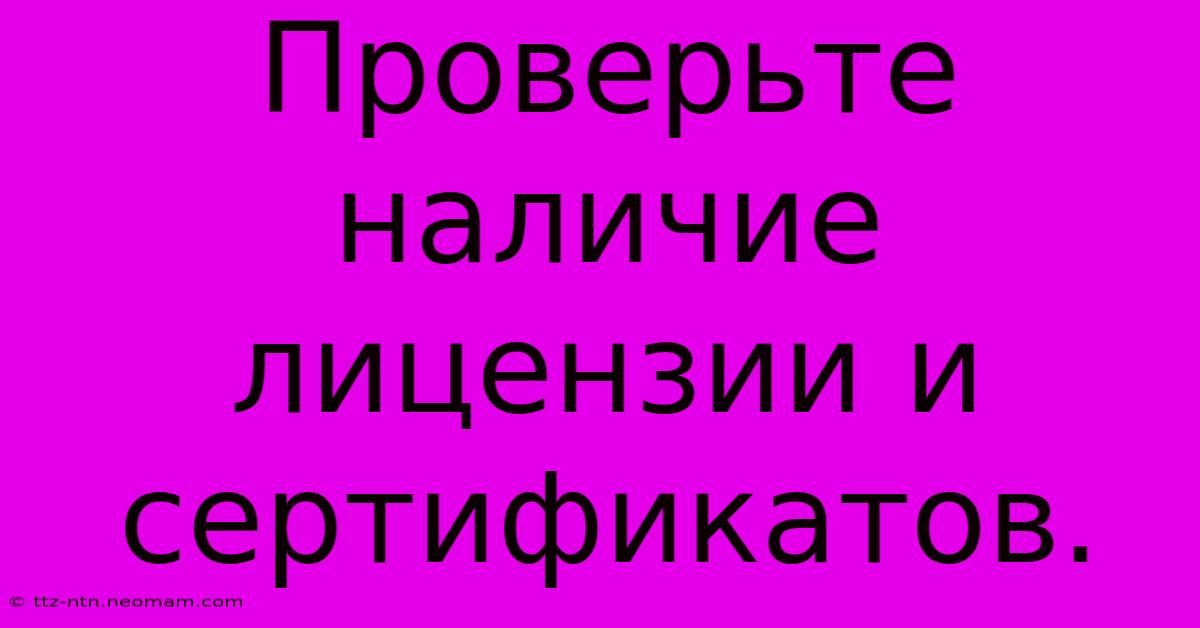 Проверьте  Наличие  Лицензии И Сертификатов.