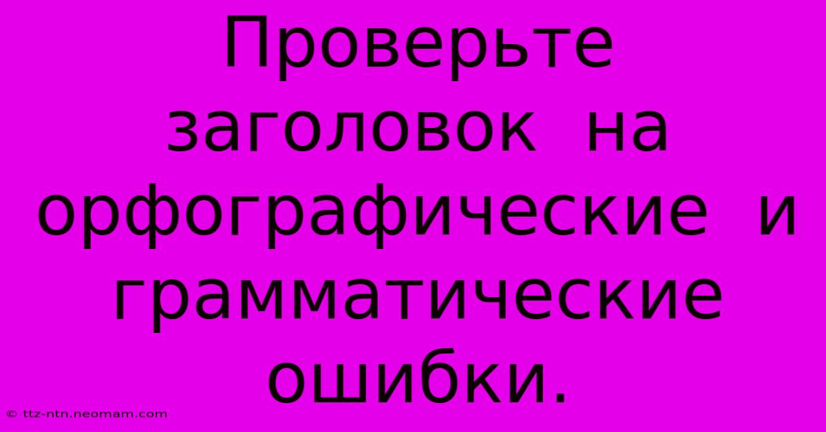 Проверьте  Заголовок  На  Орфографические  И  Грамматические  Ошибки.