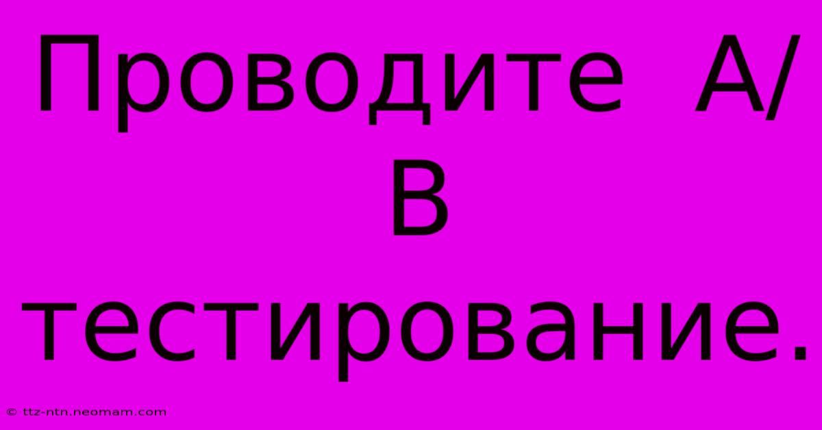 Проводите  A/B  Тестирование.