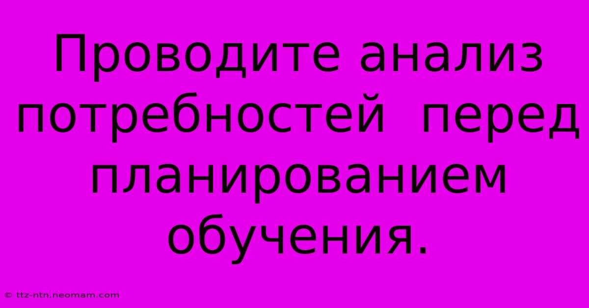 Проводите Анализ Потребностей  Перед Планированием Обучения.