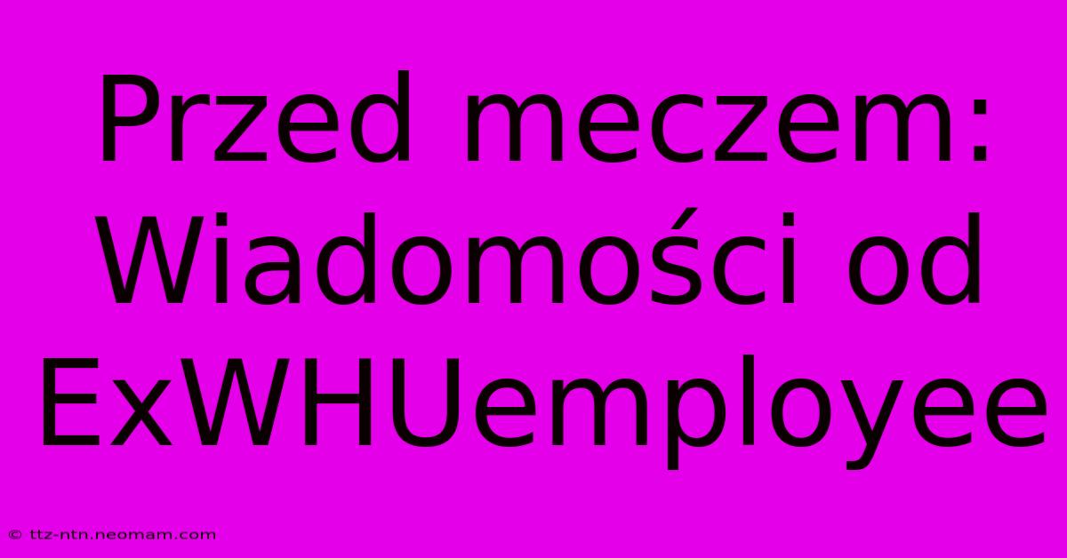 Przed Meczem: Wiadomości Od ExWHUemployee