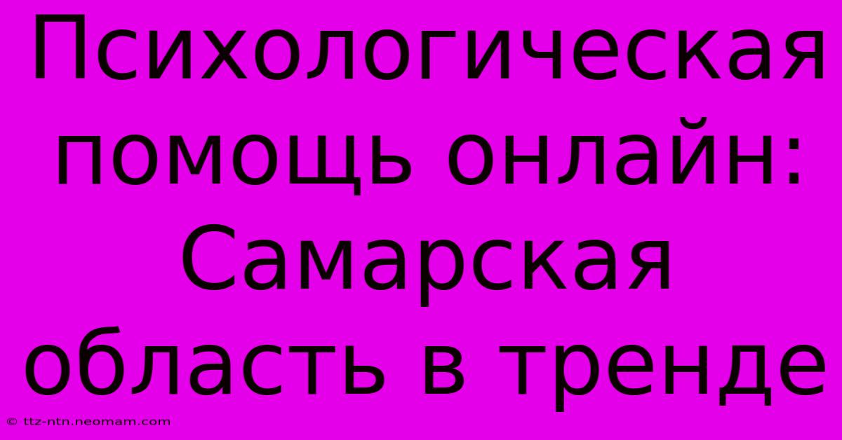 Психологическая Помощь Онлайн: Самарская Область В Тренде