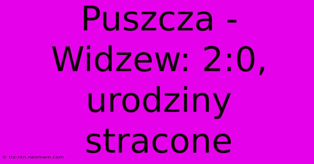 Puszcza - Widzew: 2:0, Urodziny Stracone